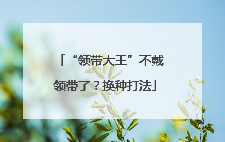 “领带大王”不戴领带了？换种打法