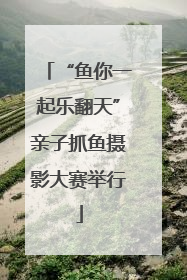 “鱼你一起乐翻天”亲子抓鱼摄影大赛举行