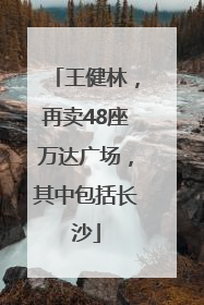 王健林，再卖48座万达广场，其中包括长沙