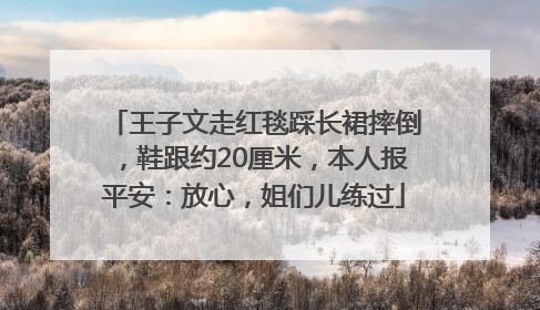 王子文走红毯踩长裙摔倒，鞋跟约20厘米，本人报平安：放心，姐们儿练过
