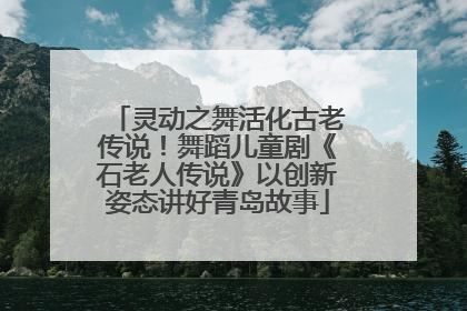 灵动之舞活化古老传说！舞蹈儿童剧《石老人传说》以创新姿态讲好青岛故事