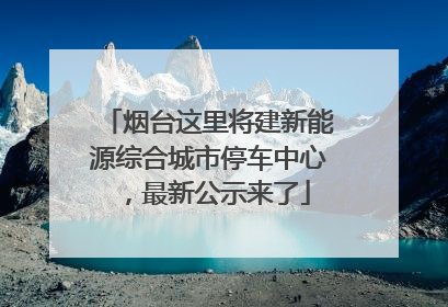 烟台这里将建新能源综合城市停车中心，最新公示来了