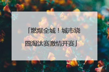 燃爆全城！城市绕圈淘汰赛激情开赛