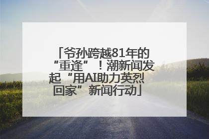 爷孙跨越81年的“重逢”！潮新闻发起“用AI助力英烈回家”新闻行动