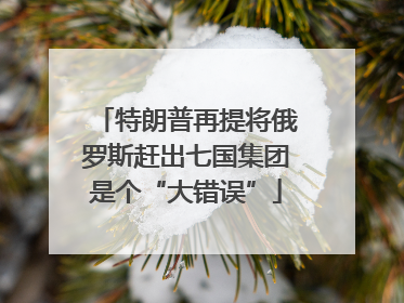 特朗普再提将俄罗斯赶出七国集团是个“大错误”