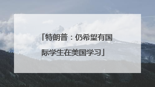 特朗普：仍希望有国际学生在美国学习