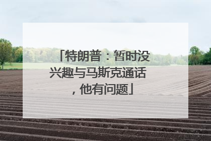特朗普：暂时没兴趣与马斯克通话，他有问题