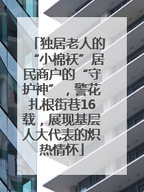 独居老人的“小棉袄”居民商户的“守护神”，警花扎根街巷16载，展现基层人大代表的炽热情怀