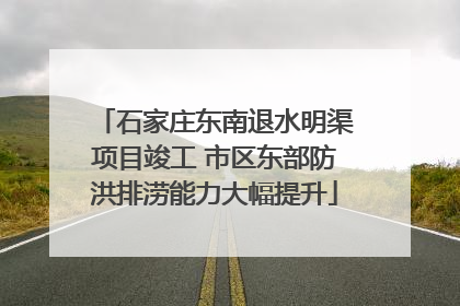 石家庄东南退水明渠项目竣工 市区东部防洪排涝能力大幅提升