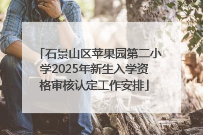 石景山区苹果园第二小学2025年新生入学资格审核认定工作安排
