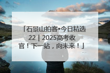 石景山拍客•今日精选 22｜2025高考收官！下一站，向未来！