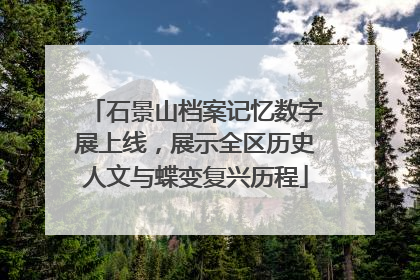 石景山档案记忆数字展上线，展示全区历史人文与蝶变复兴历程