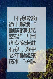 石泉路街道丨解锁“眼睛的时光密码”！同济专家走进石泉，为中老年眼健康精准“护航”