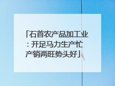 石首农产品加工业：开足马力生产忙 产销两旺势头好