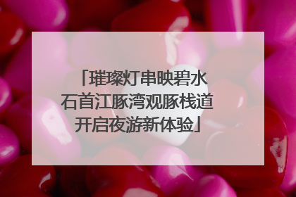 璀璨灯串映碧水 石首江豚湾观豚栈道开启夜游新体验