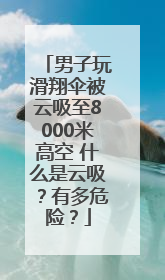 男子玩滑翔伞被云吸至8000米高空 什么是云吸？有多危险？
