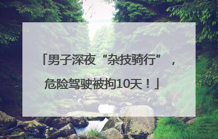 男子深夜“杂技骑行”，危险驾驶被拘10天！