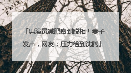 男演员减肥瘦到脱相！妻子发声，网友：压力给到沈腾