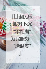 甘肃民乐：服务下沉“零距离” 为民服务“增温度”