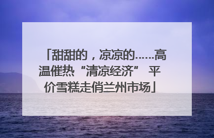 甜甜的，凉凉的……高温催热“清凉经济” 平价雪糕走俏兰州市场