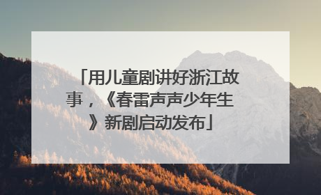 用儿童剧讲好浙江故事，《春雷声声少年生》新剧启动发布
