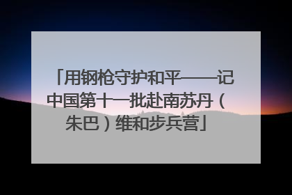 用钢枪守护和平——记中国第十一批赴南苏丹（朱巴）维和步兵营