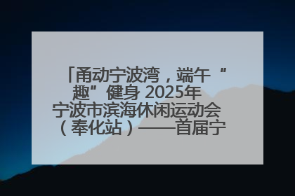 甬动宁波湾，端午“趣”健身 2025年宁波市滨海休闲运动会（奉化站）——首届宁波湾海洋运动会盛