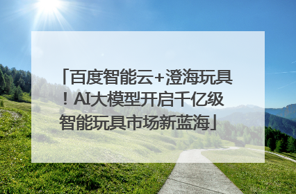 百度智能云+澄海玩具！AI大模型开启千亿级智能玩具市场新蓝海