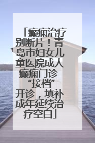 癫痫治疗别断片！青岛市妇女儿童医院成人癫痫门诊 “接档” 开诊，填补成年延续治疗空白