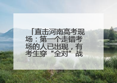 直击河南高考现场：第一个走错考场的人已出现，有考生穿“全对”战服入场引围观