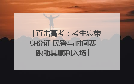 直击高考：考生忘带身份证 民警与时间赛跑助其顺利入场