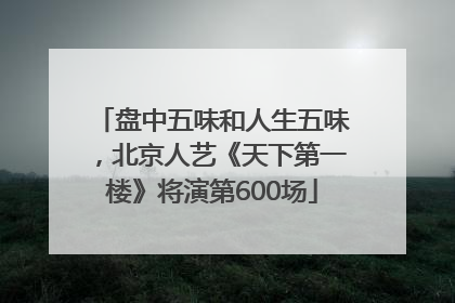盘中五味和人生五味，北京人艺《天下第一楼》将演第600场
