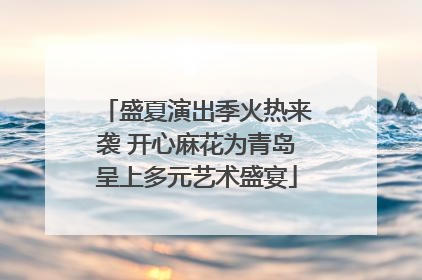 盛夏演出季火热来袭 开心麻花为青岛呈上多元艺术盛宴