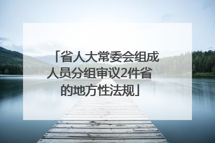 省人大常委会组成人员分组审议2件省的地方性法规
