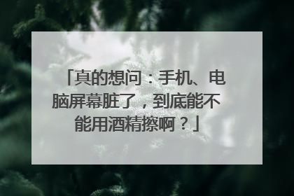 真的想问：手机、电脑屏幕脏了，到底能不能用酒精擦啊？