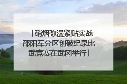 硝烟弥漫紧贴实战 邵阳军分区创破纪录比武竞赛在武冈举行