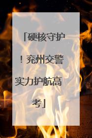 硬核守护！兖州交警实力护航高考