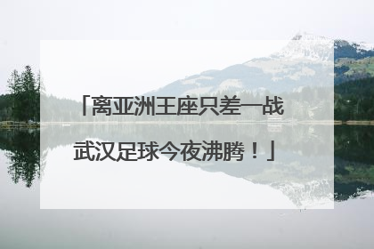 离亚洲王座只差一战 武汉足球今夜沸腾！
