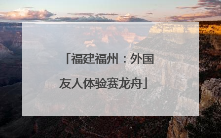 福建福州：外国友人体验赛龙舟