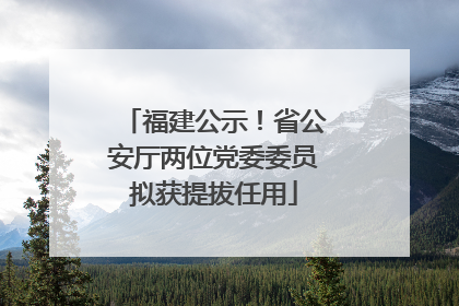 福建公示！省公安厅两位党委委员拟获提拔任用