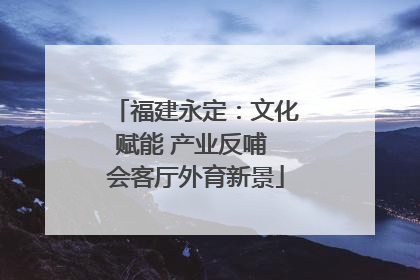 福建永定：文化赋能 产业反哺 会客厅外育新景