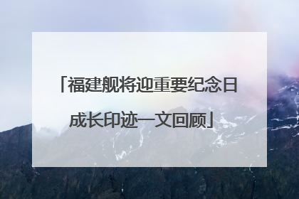 福建舰将迎重要纪念日 成长印迹一文回顾
