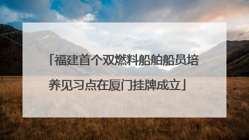 福建首个双燃料船舶船员培养见习点在厦门挂牌成立