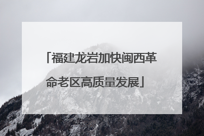 福建龙岩加快闽西革命老区高质量发展