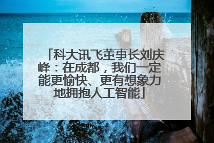 科大讯飞董事长刘庆峰：在成都，我们一定能更愉快、更有想象力地拥抱人工智能