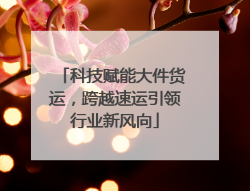 科技赋能大件货运，跨越速运引领行业新风向