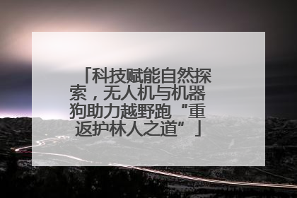 科技赋能自然探索，无人机与机器狗助力越野跑“重返护林人之道”