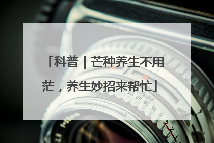 科普｜芒种养生不用茫，养生妙招来帮忙