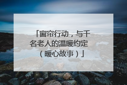 窗帘行动，与千名老人的温暖约定（暖心故事）