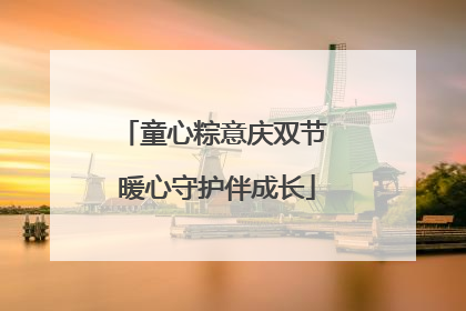童心粽意庆双节 暖心守护伴成长
